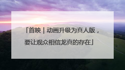 首映｜动画升级为真人版，要让观众相信龙真的存在