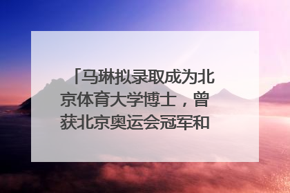 马琳拟录取成为北京体育大学博士，曾获北京奥运会冠军和4次世界杯冠军