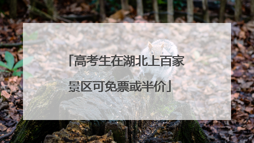高考生在湖北上百家景区可免票或半价