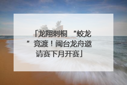 龙翔刺桐 “蛟龙”竞渡！闽台龙舟邀请赛下月开赛