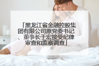 黑龙江省金融控股集团有限公司原党委书记、董事长于宏接受纪律审查和监察调查