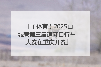（体育）2025山城巷第三届速降自行车大赛在重庆开赛