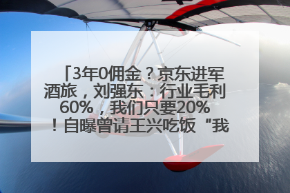 3年0佣金？京东进军酒旅，刘强东：行业毛利60%，我们只要20%！自曝曾请王兴吃饭“我要做外卖了”