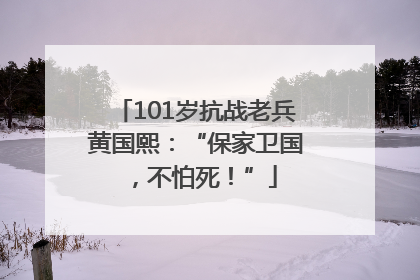 101岁抗战老兵黄国熙：“保家卫国，不怕死！”