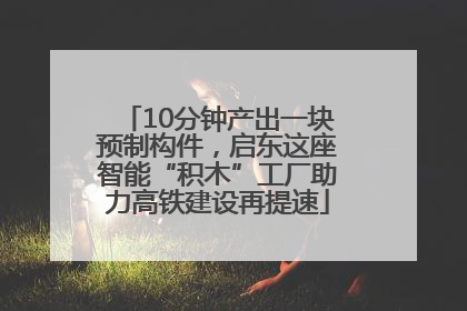 10分钟产出一块预制构件，启东这座智能“积木”工厂助力高铁建设再提速