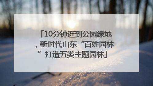 10分钟逛到公园绿地，新时代山东“百姓园林”打造五类主题园林