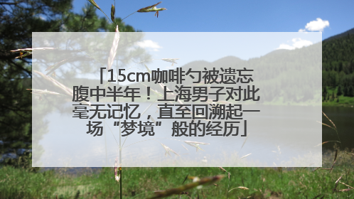 15cm咖啡勺被遗忘腹中半年！上海男子对此毫无记忆，直至回溯起一场“梦境”般的经历