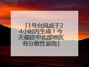 1号台风或于24小时内生成！今天福建中北部地区有分散性暴雨