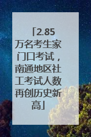 2.85万名考生家门口考试，南通地区社工考试人数再创历史新高