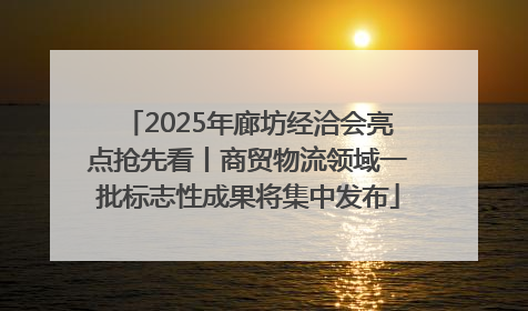 2025年廊坊经洽会亮点抢先看丨商贸物流领域一批标志性成果将集中发布