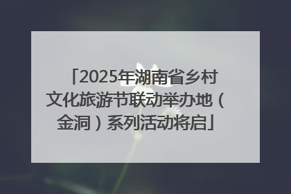 2025年湖南省乡村文化旅游节联动举办地（金洞）系列活动将启