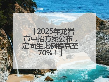 2025年龙岩市中招方案公布，定向生比例提高至70%！