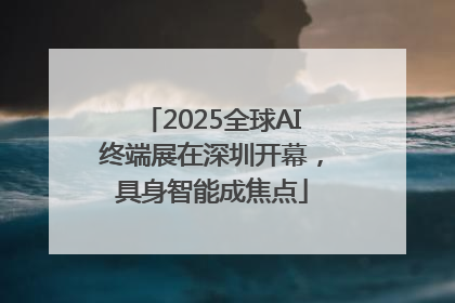 2025全球AI终端展在深圳开幕，具身智能成焦点