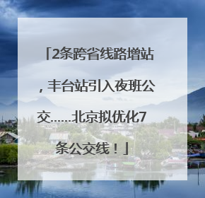 2条跨省线路增站，丰台站引入夜班公交……北京拟优化7条公交线！
