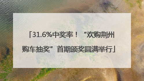 31.6%中奖率！“欢购荆州 购车抽奖”首期颁奖圆满举行