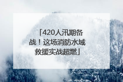 420人汛期备战！这场消防水域救援实战超燃
