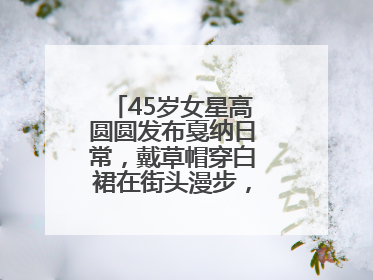 45岁女星高圆圆发布戛纳日常，戴草帽穿白裙在街头漫步，宛如电影画面