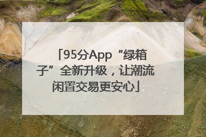 95分App“绿箱子”全新升级，让潮流闲置交易更安心