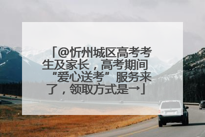 @忻州城区高考考生及家长，高考期间“爱心送考”服务来了，领取方式是→