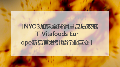 NYO3加冕全球销量品质双冠王 Vitafoods Europe新品首发引爆行业巨变